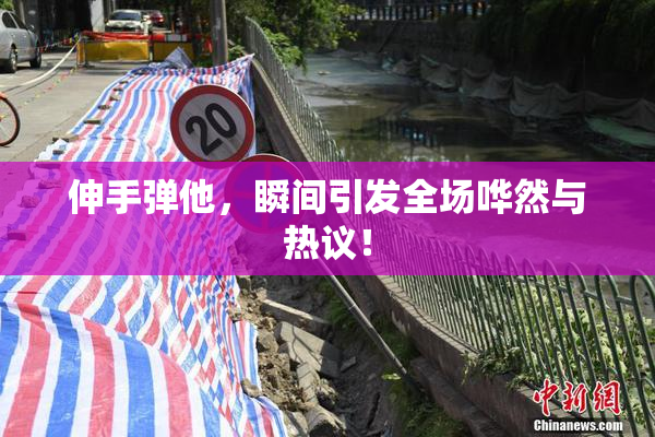 伸手弹他，瞬间引发全场哗然与热议！