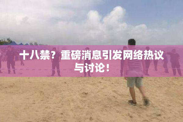 十八禁？重磅消息引发网络热议与讨论！