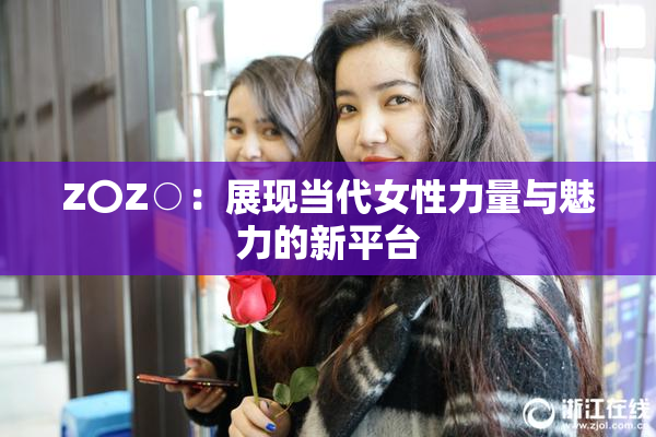 Z〇Z○：展现当代女性力量与魅力的新平台