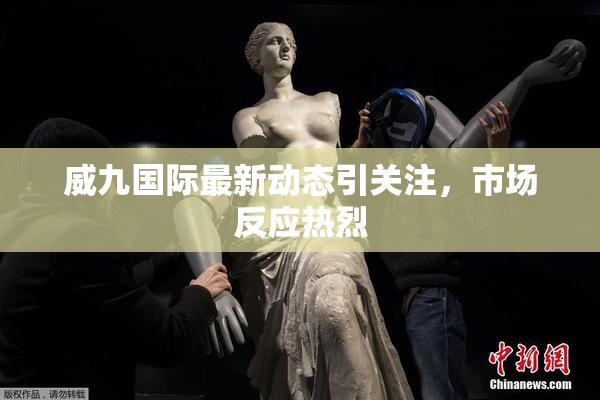 威九国际最新动态引关注，市场反应热烈