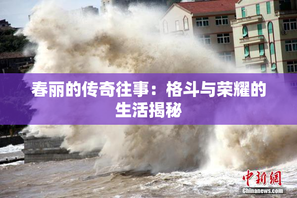 春丽的传奇往事：格斗与荣耀的生活揭秘