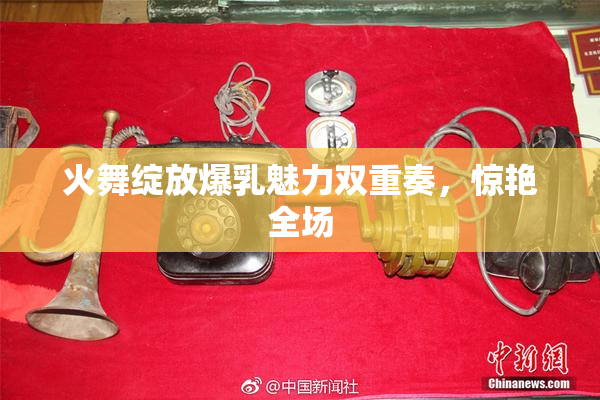 火舞绽放爆乳魅力双重奏，惊艳全场