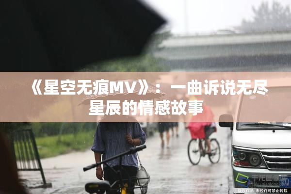 《星空无痕MV》：一曲诉说无尽星辰的情感故事