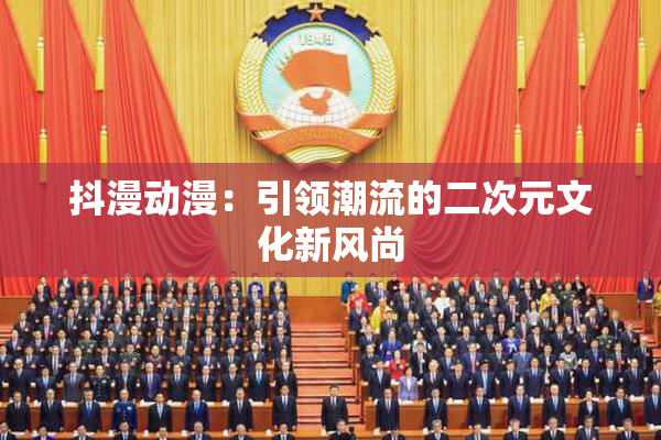 抖漫动漫：引领潮流的二次元文化新风尚