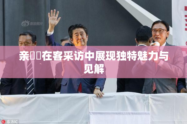 亲妺妺在客采访中展现独特魅力与见解