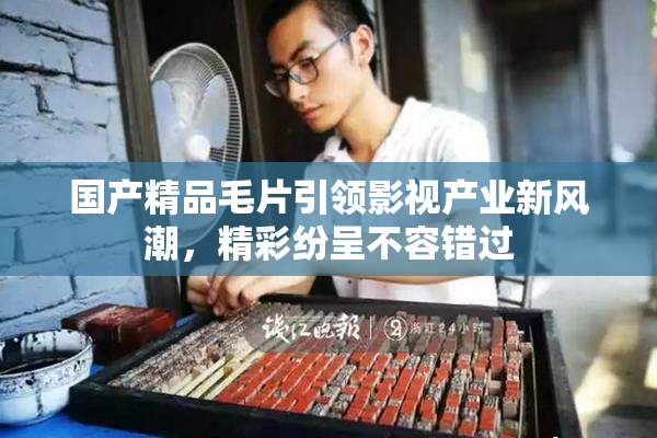 国产精品毛片引领影视产业新风潮，精彩纷呈不容错过