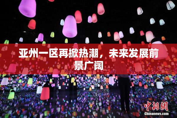 亚州一区再掀热潮，未来发展前景广阔