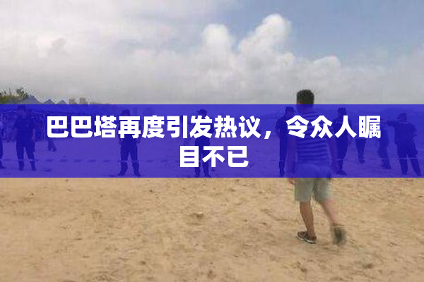 巴巴塔再度引发热议，令众人瞩目不已