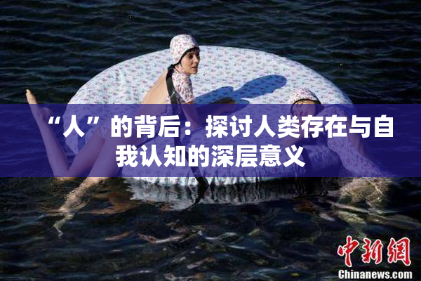 “人”的背后：探讨人类存在与自我认知的深层意义