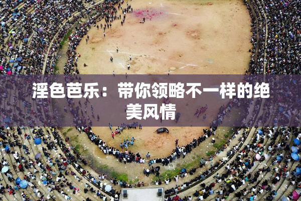 淫色芭乐：带你领略不一样的绝美风情