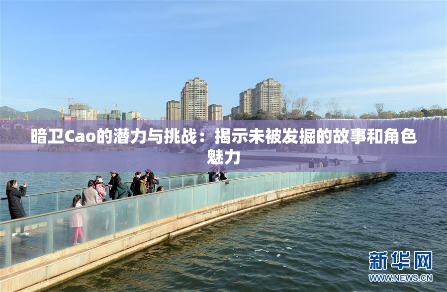 暗卫Cao的潜力与挑战：揭示未被发掘的故事和角色魅力