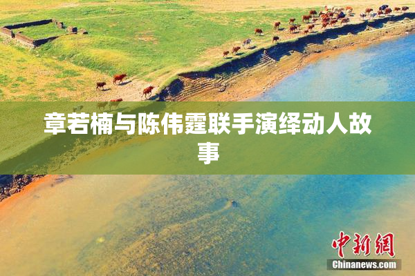 章若楠与陈伟霆联手演绎动人故事