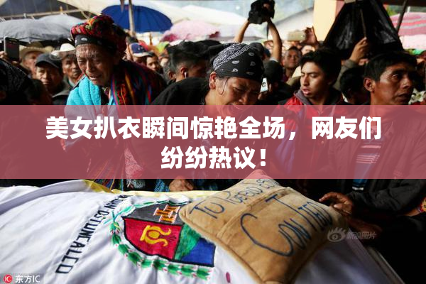 美女扒衣瞬间惊艳全场，网友们纷纷热议！