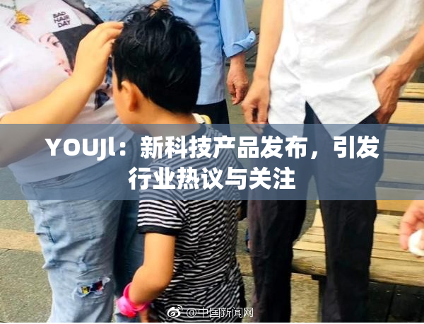 YOUJl：新科技产品发布，引发行业热议与关注