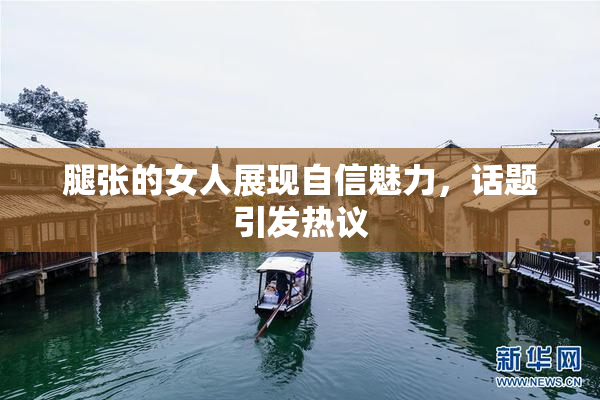 腿张的女人展现自信魅力，话题引发热议