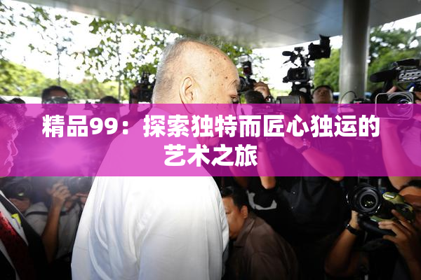 精品99：探索独特而匠心独运的艺术之旅