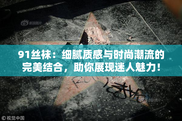 91丝袜：细腻质感与时尚潮流的完美结合，助你展现迷人魅力！