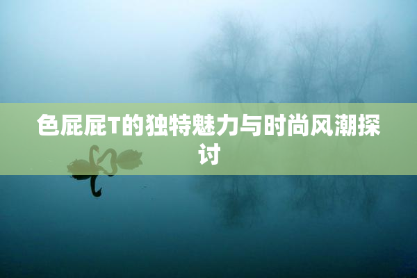 色屁屁T的独特魅力与时尚风潮探讨