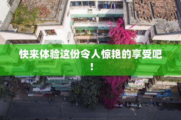 快来体验这份令人惊艳的享受吧！