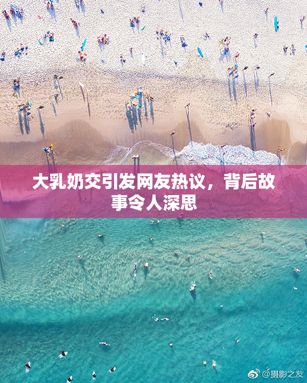 大乳奶交引发网友热议，背后故事令人深思
