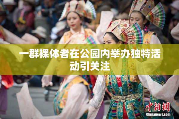 一群裸体者在公园内举办独特活动引关注
