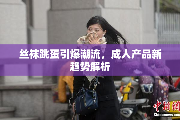 丝袜跳蛋引爆潮流，成人产品新趋势解析