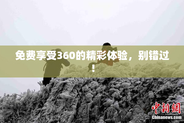 免费享受360的精彩体验，别错过！