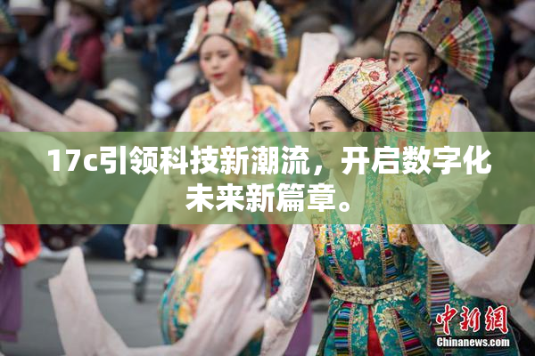 17c引领科技新潮流，开启数字化未来新篇章。