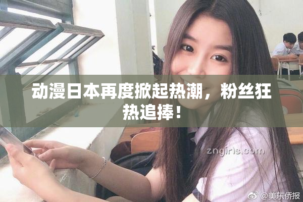 动漫日本再度掀起热潮，粉丝狂热追捧！