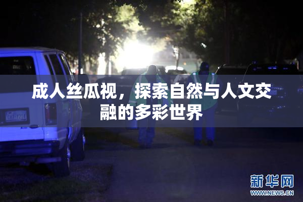 成人丝瓜视，探索自然与人文交融的多彩世界
