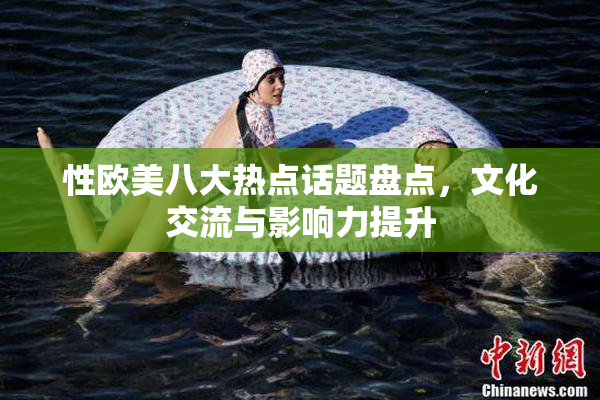 性欧美八大热点话题盘点，文化交流与影响力提升