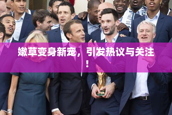 嫩草变身新宠，引发热议与关注！