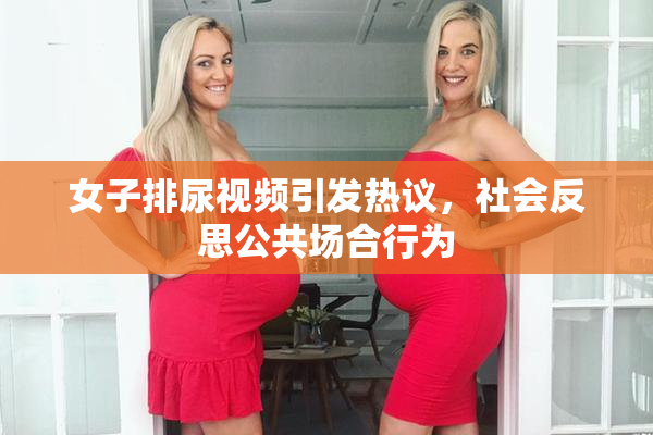 女子排尿视频引发热议，社会反思公共场合行为