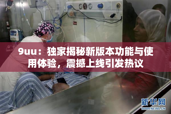 9uu：独家揭秘新版本功能与使用体验，震撼上线引发热议