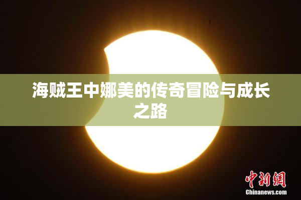 海贼王中娜美的传奇冒险与成长之路