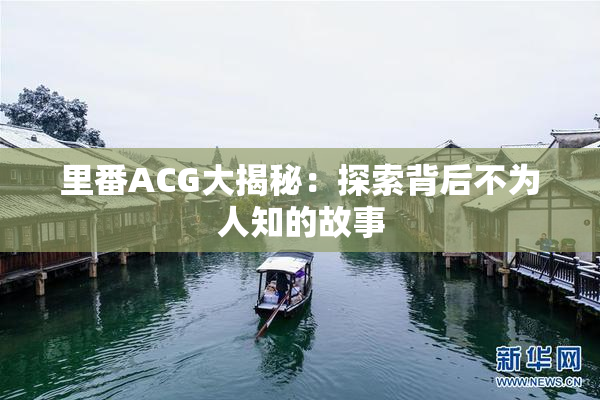 里番ACG大揭秘：探索背后不为人知的故事