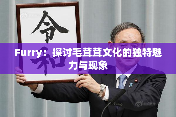 Furry：探讨毛茸茸文化的独特魅力与现象