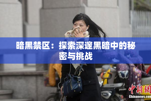 暗黑禁区：探索深邃黑暗中的秘密与挑战