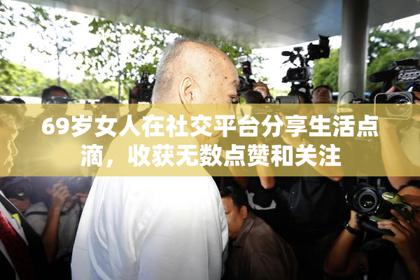 69岁女人在社交平台分享生活点滴，收获无数点赞和关注