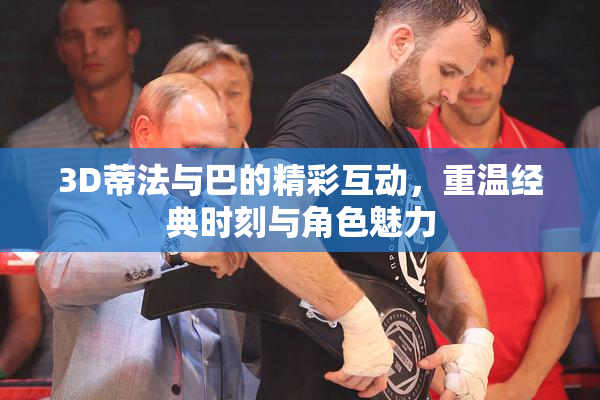 3D蒂法与巴的精彩互动，重温经典时刻与角色魅力