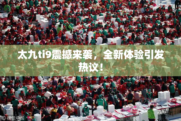 太九ti9震撼来袭，全新体验引发热议！