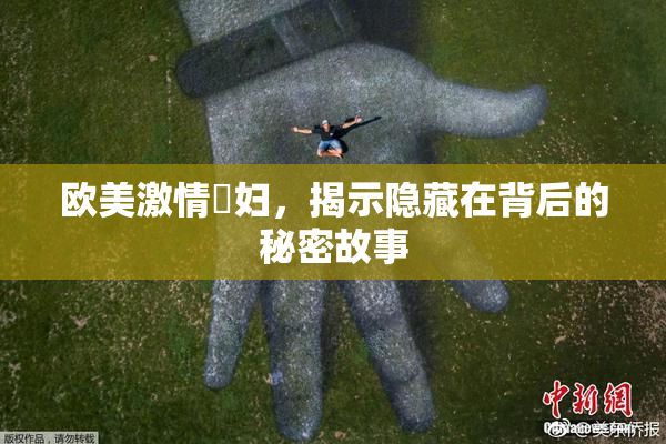 欧美激情婬妇，揭示隐藏在背后的秘密故事