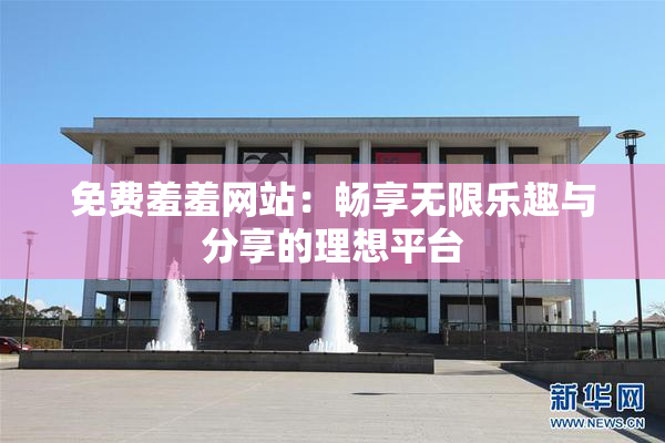 免费羞羞网站：畅享无限乐趣与分享的理想平台