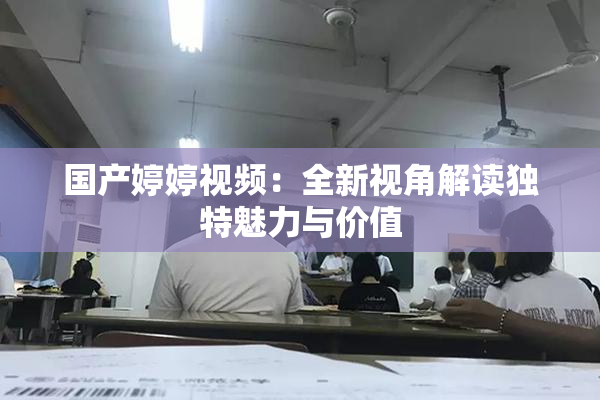 国产婷婷视频：全新视角解读独特魅力与价值