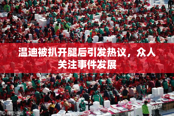 温迪被扒开腿后引发热议，众人关注事件发展