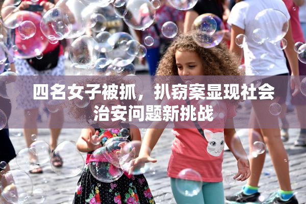 四名女子被抓，扒窃案显现社会治安问题新挑战