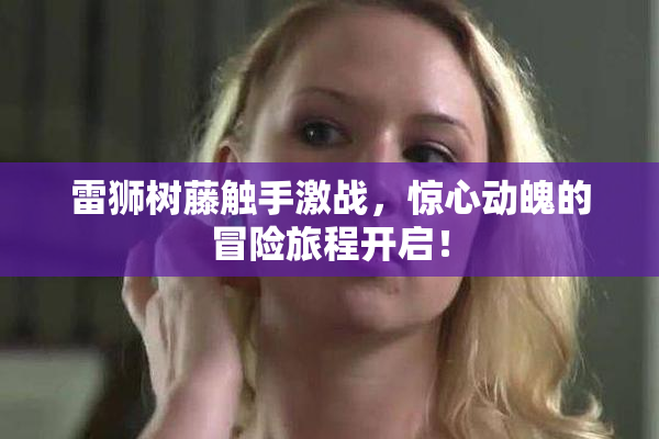 雷狮树藤触手激战，惊心动魄的冒险旅程开启！