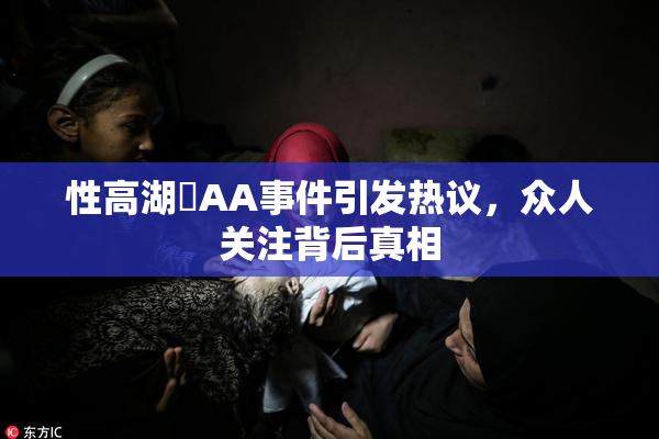 性高湖婬AA事件引发热议，众人关注背后真相