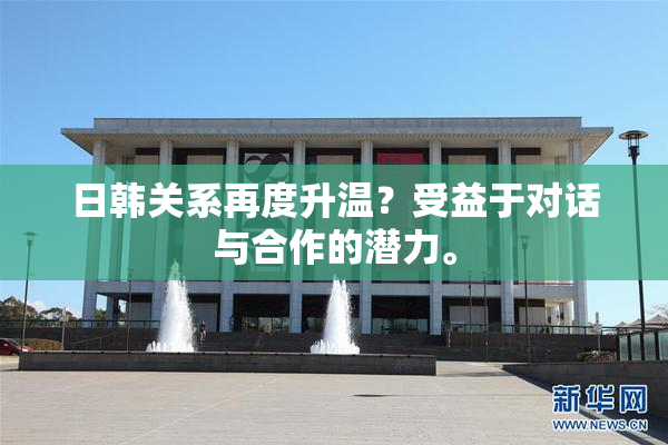 日韩关系再度升温？受益于对话与合作的潜力。