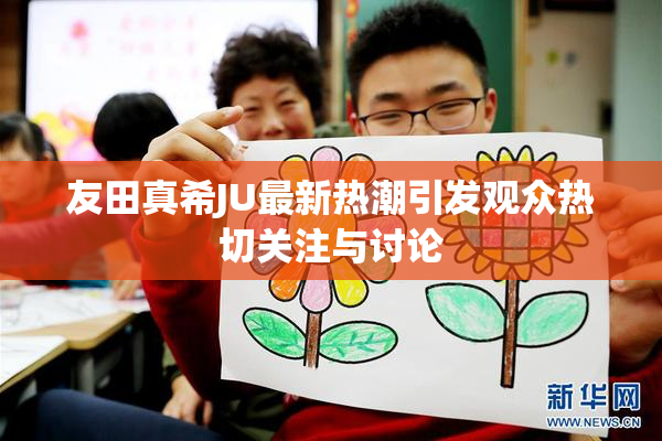 友田真希JU最新热潮引发观众热切关注与讨论
